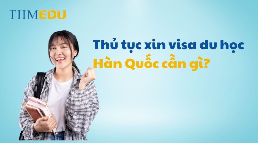 Thủ tục xin visa du học Hàn Quốc cần giấy tờ gì